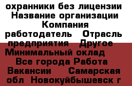 .охранники без лицензии › Название организации ­ Компания-работодатель › Отрасль предприятия ­ Другое › Минимальный оклад ­ 1 - Все города Работа » Вакансии   . Самарская обл.,Новокуйбышевск г.